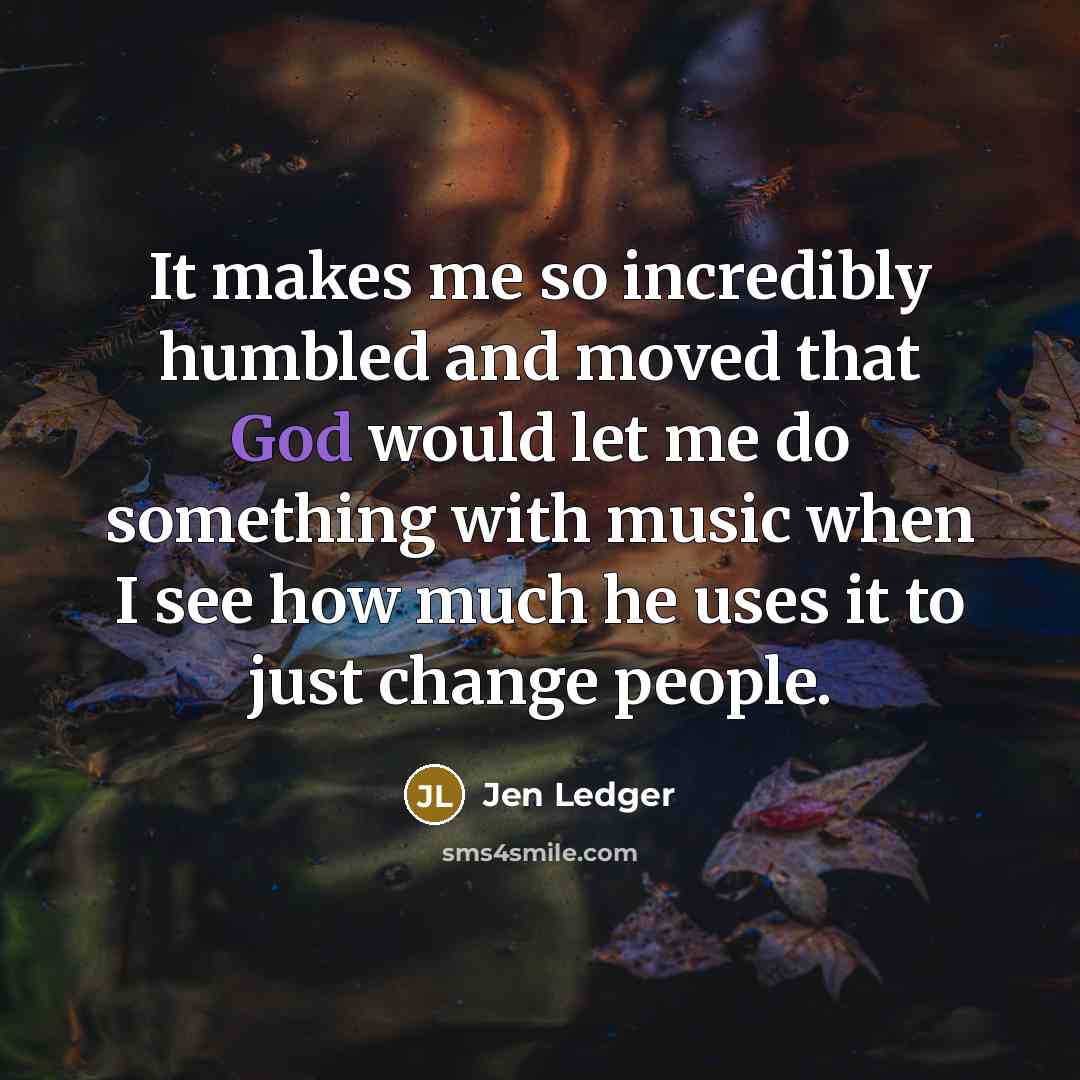 “It makes me so incredibly humbled and moved that God would let me do something with music when I see how much he uses it to just change people.” quote by Jen Ledger