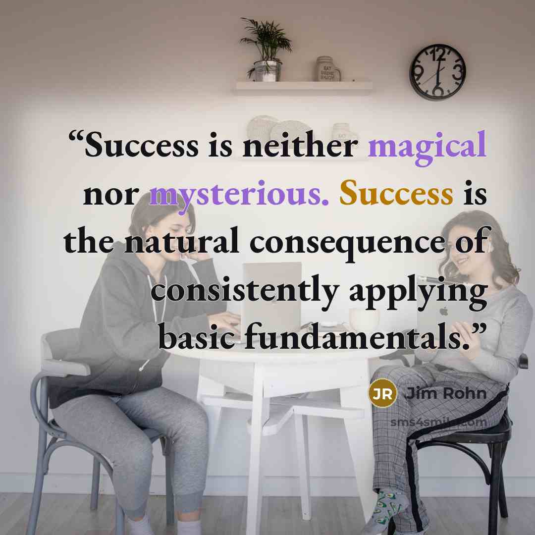 “Success is neither magical nor mysterious. Success is the natural consequence of consistently applying basic fundamentals.” quote by Jim Rohn