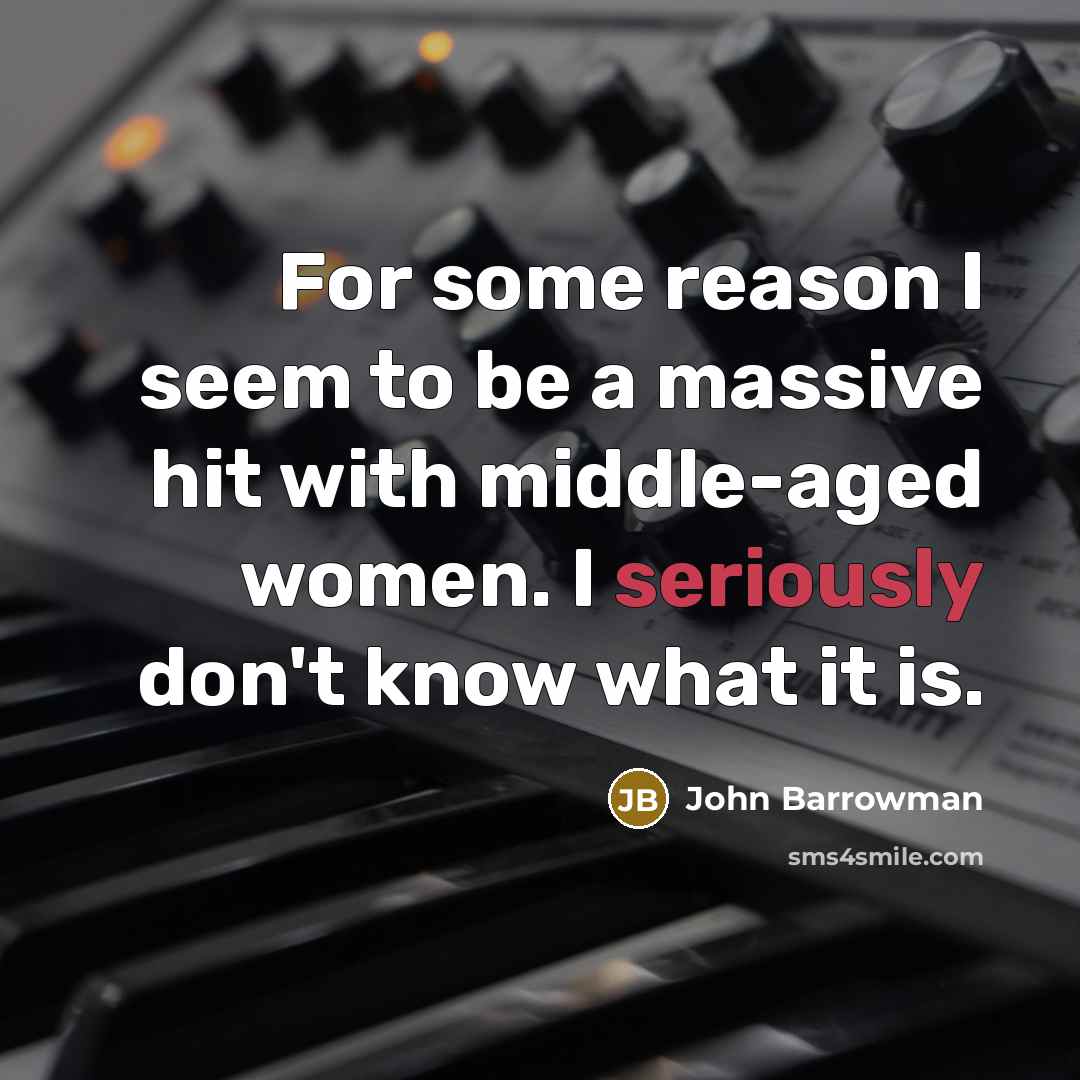 “For some reason I seem to be a massive hit with middle-aged women. I seriously don't know what it is.” quote by John Barrowman