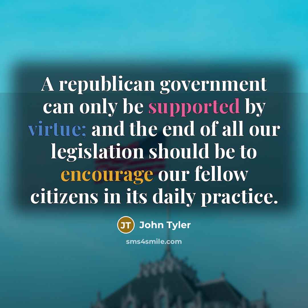 “A republican government can only be supported by virtue; and the end of all our legislation should be to encourage our fellow citizens in its daily practice.” quote by John Tyler