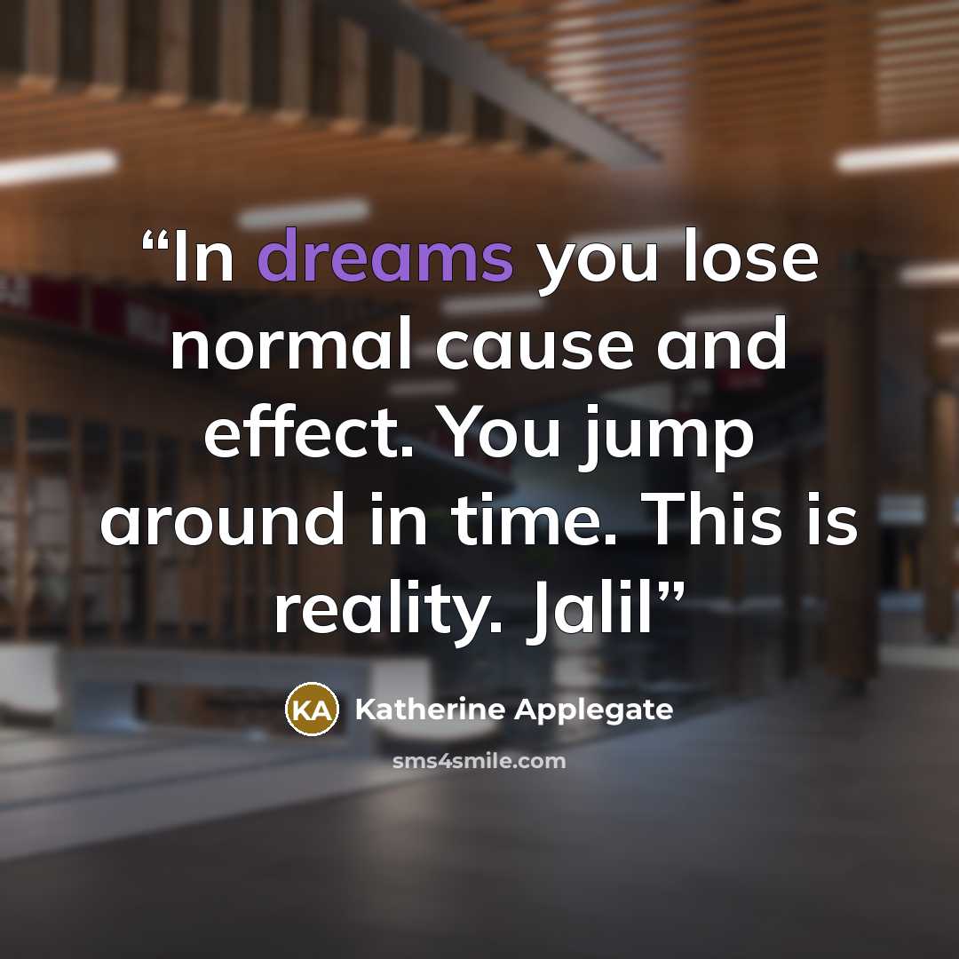 “In dreams you lose normal cause and effect. You jump around in time. This is reality. Jalil” quote by Katherine Applegate