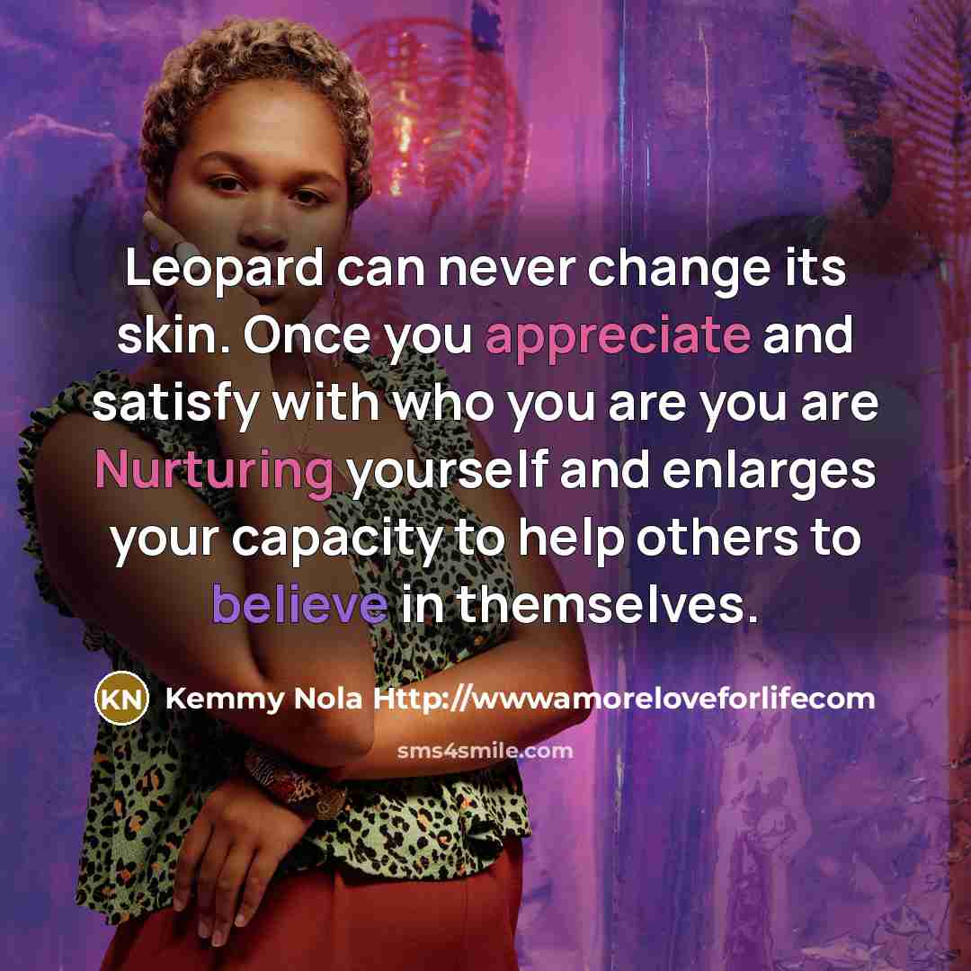 “Leopard can never change its skin. Once you appreciate and satisfy with who you are you are Nurturing yourself and enlarges your capacity to help others to believe in themselves.” quote by Kemmy Nola Http://wwwamoreloveforlifecom