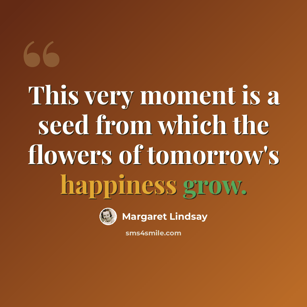 “This very moment is a seed from which the flowers of tomorrow's happiness grow.” quote by Margaret Lindsay