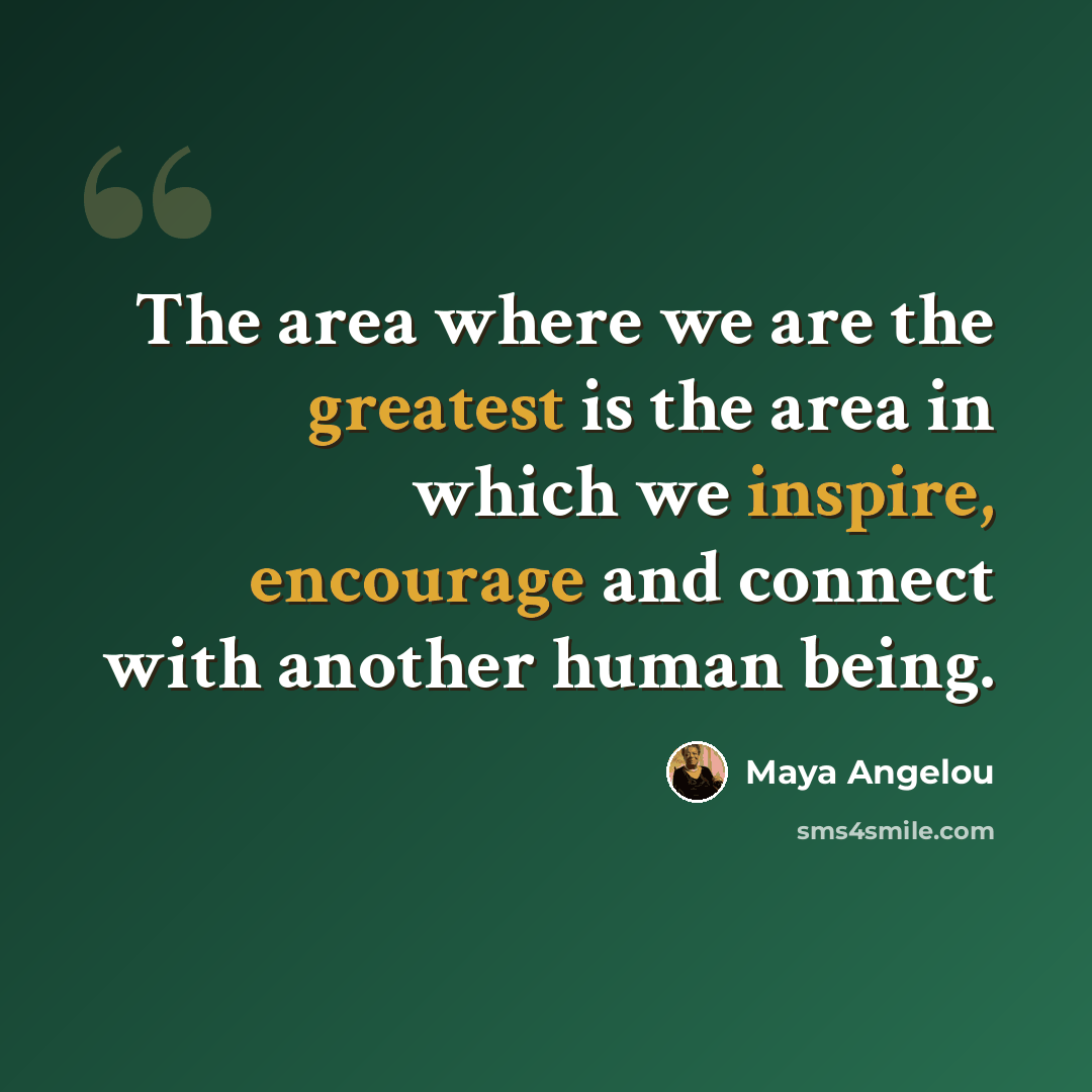 “The area where we are the greatest is the area in which we inspire, encourage and connect with another human being.” quote by Maya Angelou
