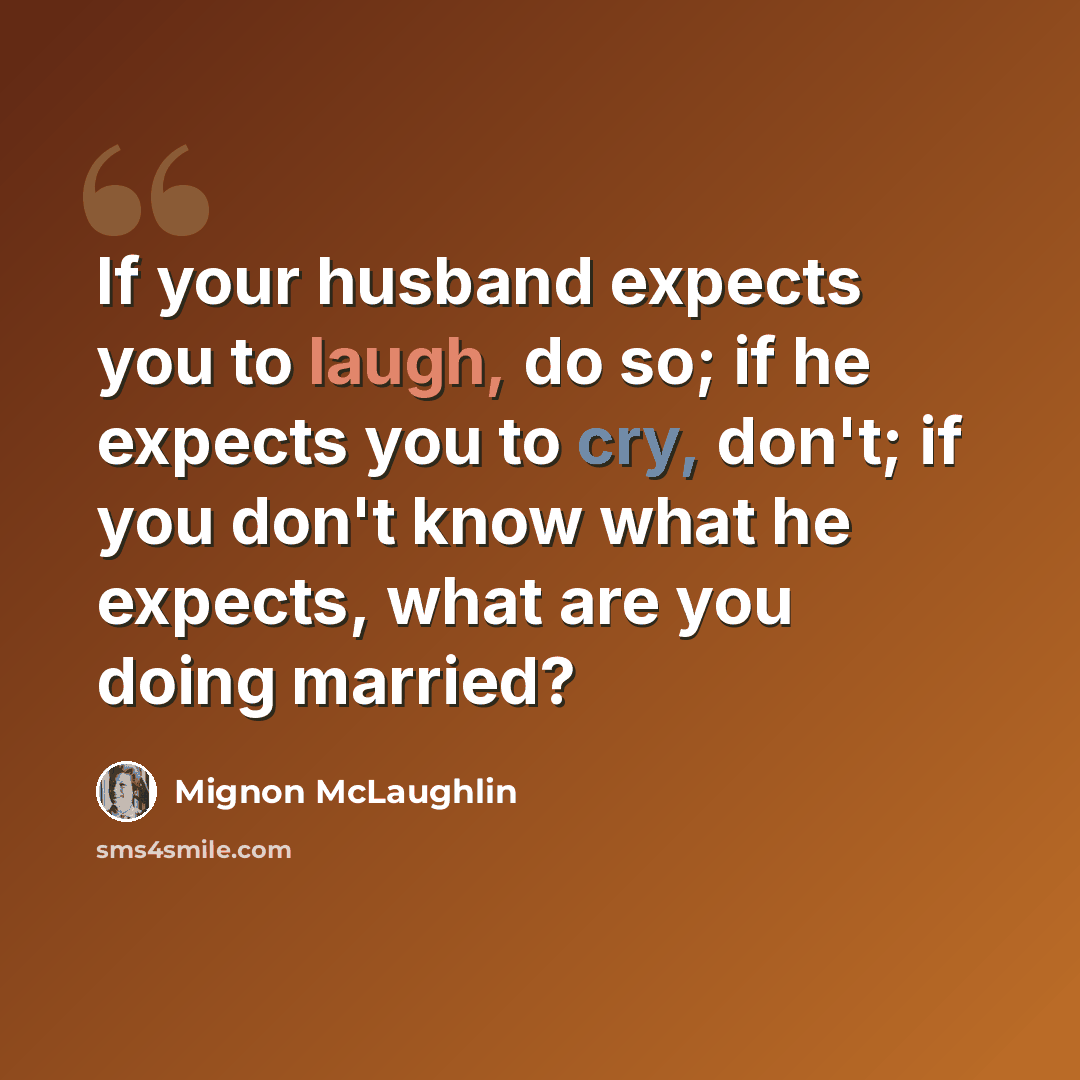 “If your husband expects you to laugh, do so; if he expects you to cry, don't; if you don't know what he expects, what are you doing married?” quote by Mignon McLaughlin