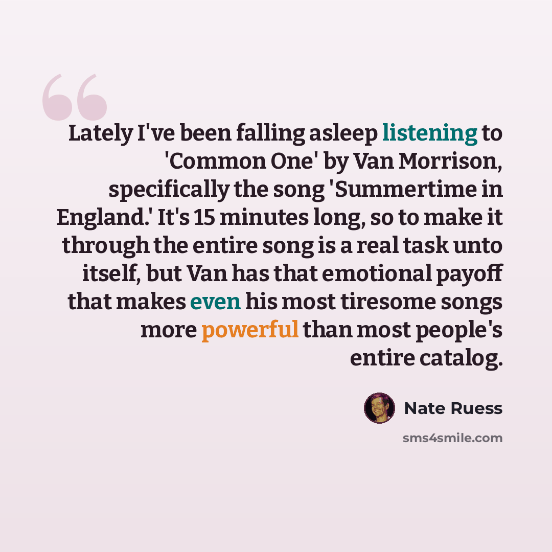 “Lately I've been falling asleep listening to 'Common One' by Van Morrison, specifically the song 'Summertime in England.' It's 15 minutes long, so to make it through the entire song is a real task unto itself, but Van has that emotional payoff that makes even his most tiresome songs more powerful…” quote by Nate Ruess