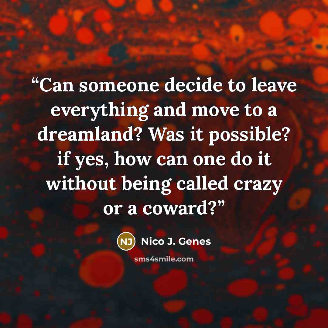 “Can someone decide to leave everything and move to a dreamland? Was it possible? if yes, how can one do it without being called crazy or a coward?” quote by Nico J. Genes