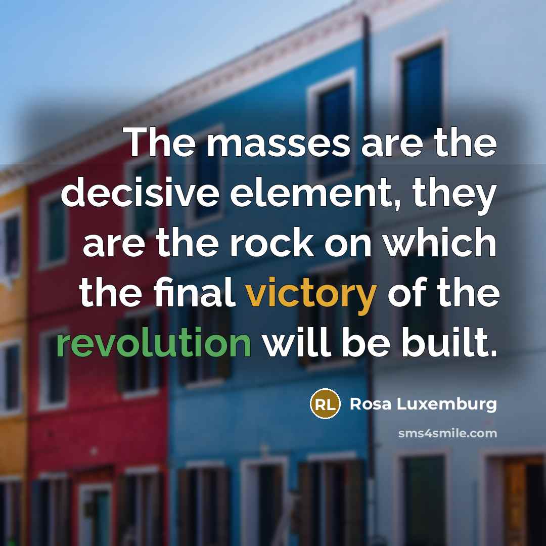 “The masses are the decisive element, they are the rock on which the final victory of the revolution will be built.” quote by Rosa Luxemburg