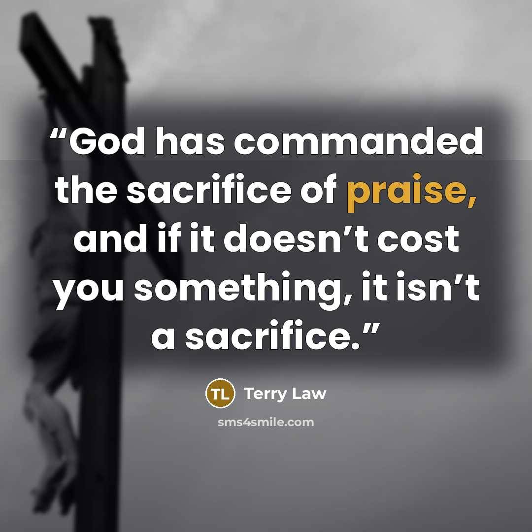 “God has commanded the sacrifice of praise, and if it doesn’t cost you something, it isn’t a sacrifice.” quote by Terry Law