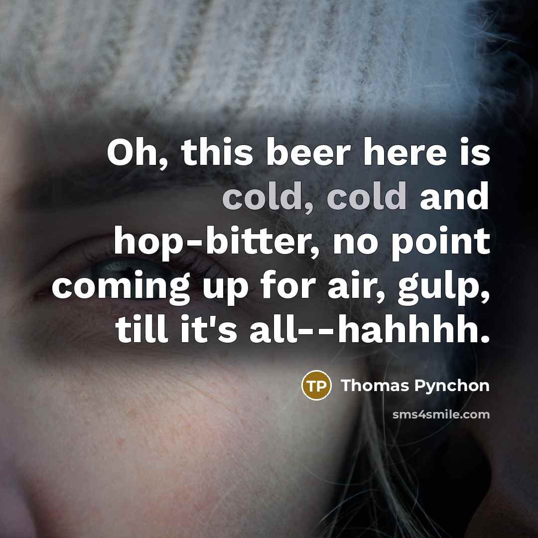 “Oh, this beer here is cold, cold and hop-bitter, no point coming up for air, gulp, till it's all--hahhhh.” quote by Thomas Pynchon