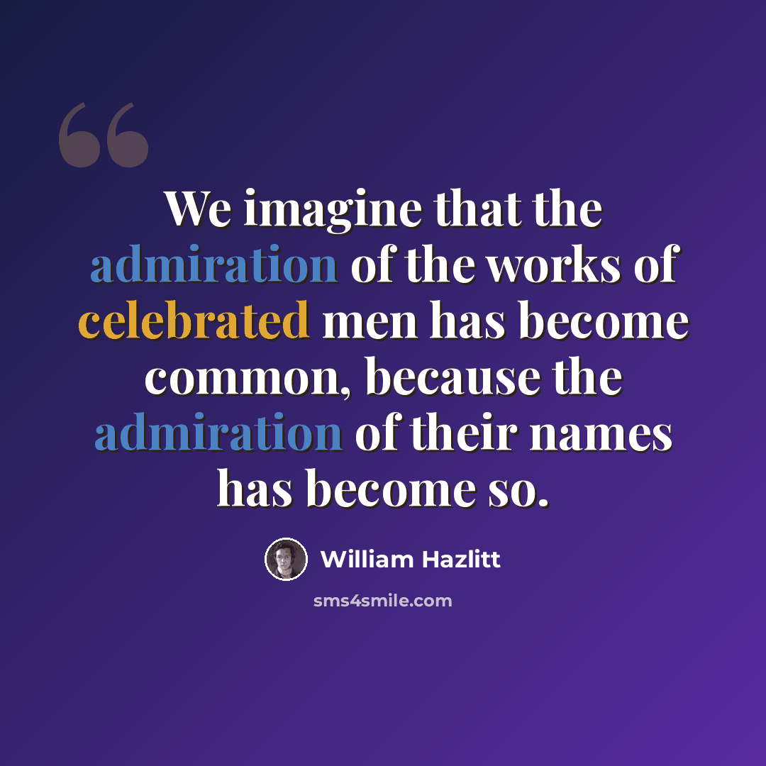 “We imagine that the admiration of the works of celebrated men has become common, because the admiration of their names has become so.” quote by William Hazlitt