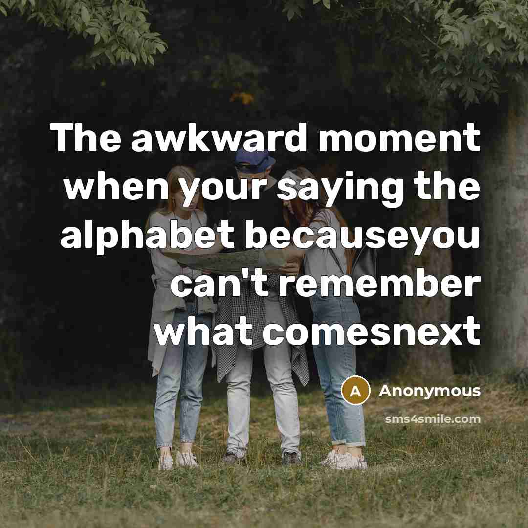 “The awkward moment when your saying the alphabet becauseyou can't remember what comesnext” quote by Anonymous