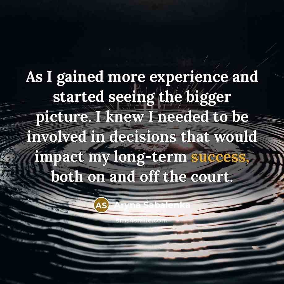 “As I gained more experience and started seeing the bigger picture. I knew I needed to be involved in decisions that would impact my long-term success, both on and off the court.” quote by Aryna Sabalenka