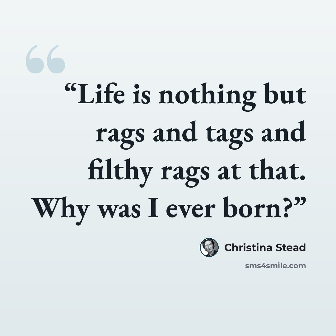 “Life is nothing but rags and tags and filthy rags at that. Why was I ever born?” quote by Christina Stead