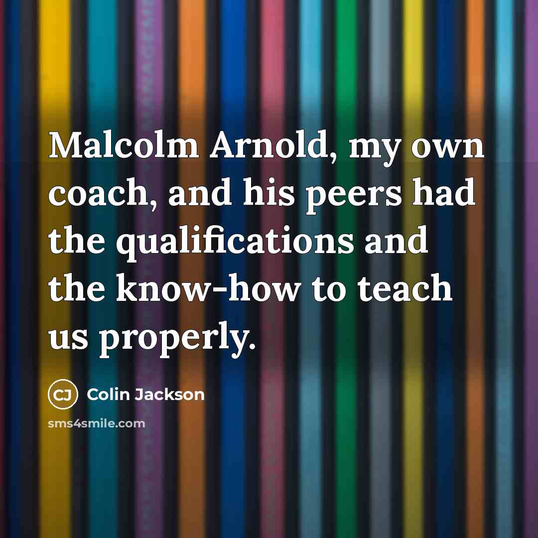 “Malcolm Arnold, my own coach, and his peers had the qualifications and the know-how to teach us properly.” quote by Colin Jackson