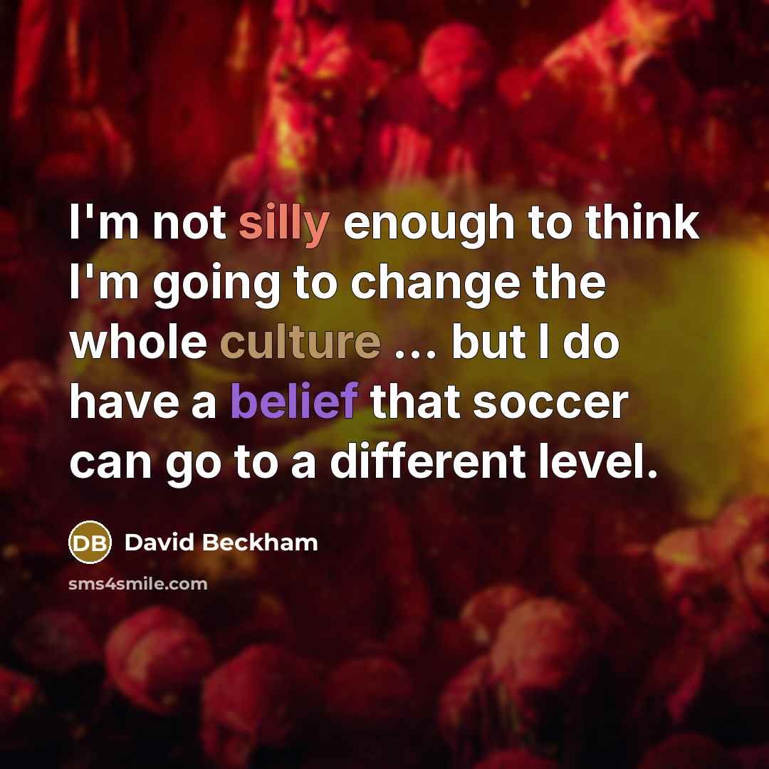 “I'm not silly enough to think I'm going to change the whole culture ... but I do have a belief that soccer can go to a different level.” quote by David Beckham