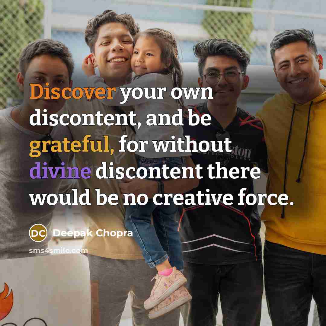 “Discover your own discontent, and be grateful, for without divine discontent there would be no creative force.” quote by Deepak Chopra