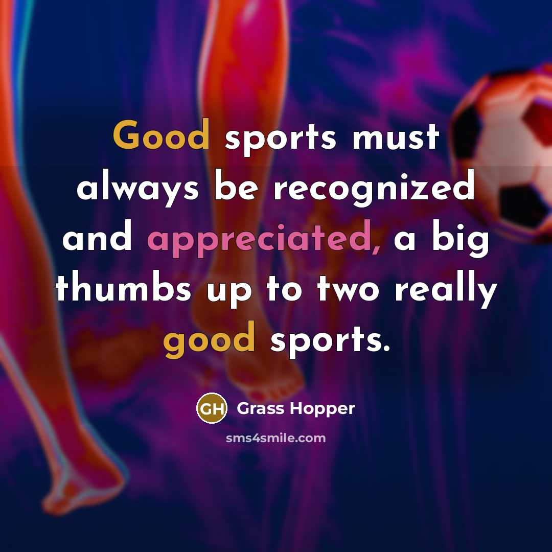“Good sports must always be recognized and appreciated, a big thumbs up to two really good sports.” quote by Grass Hopper