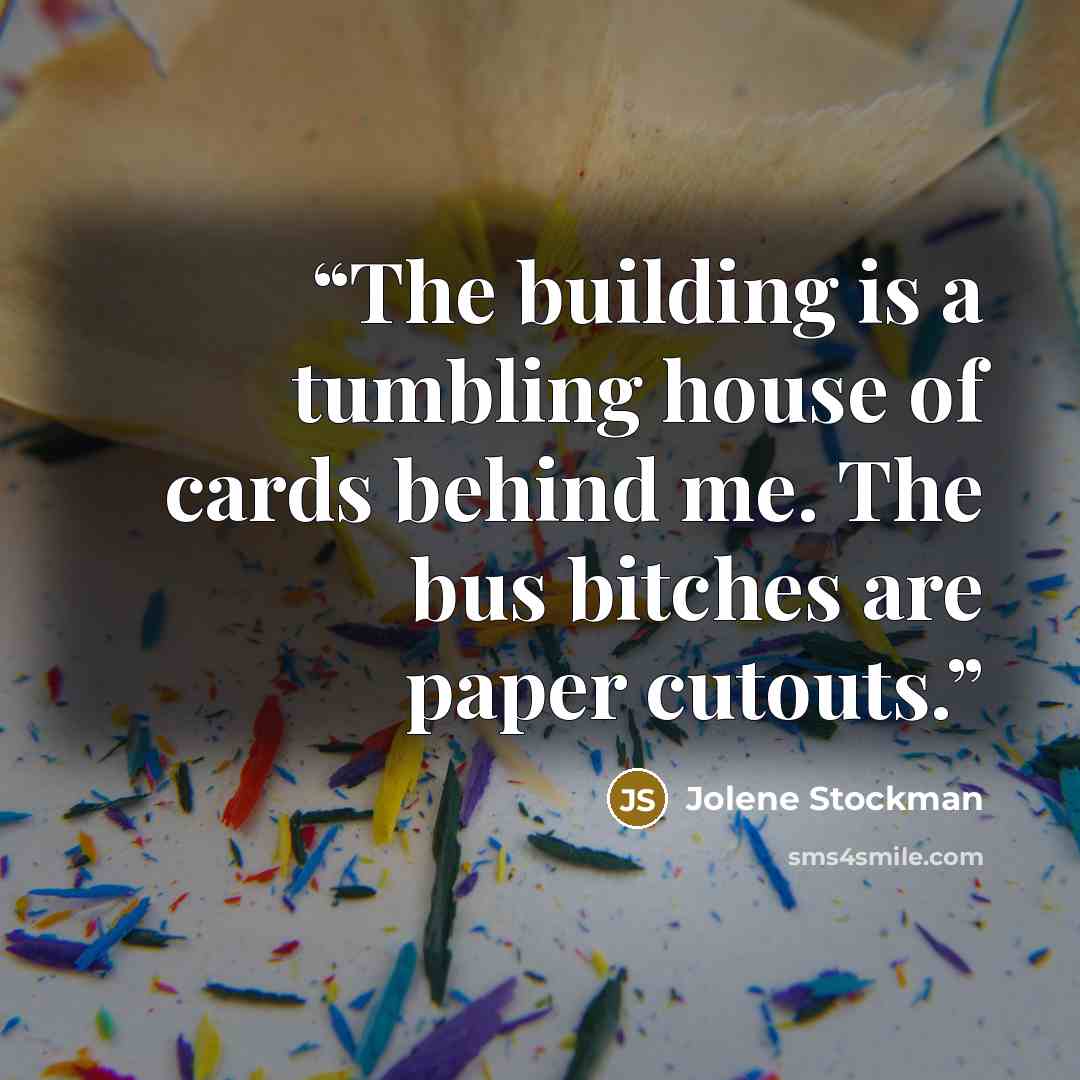 “The building is a tumbling house of cards behind me. The bus bitches are paper cutouts.” quote by Jolene Stockman