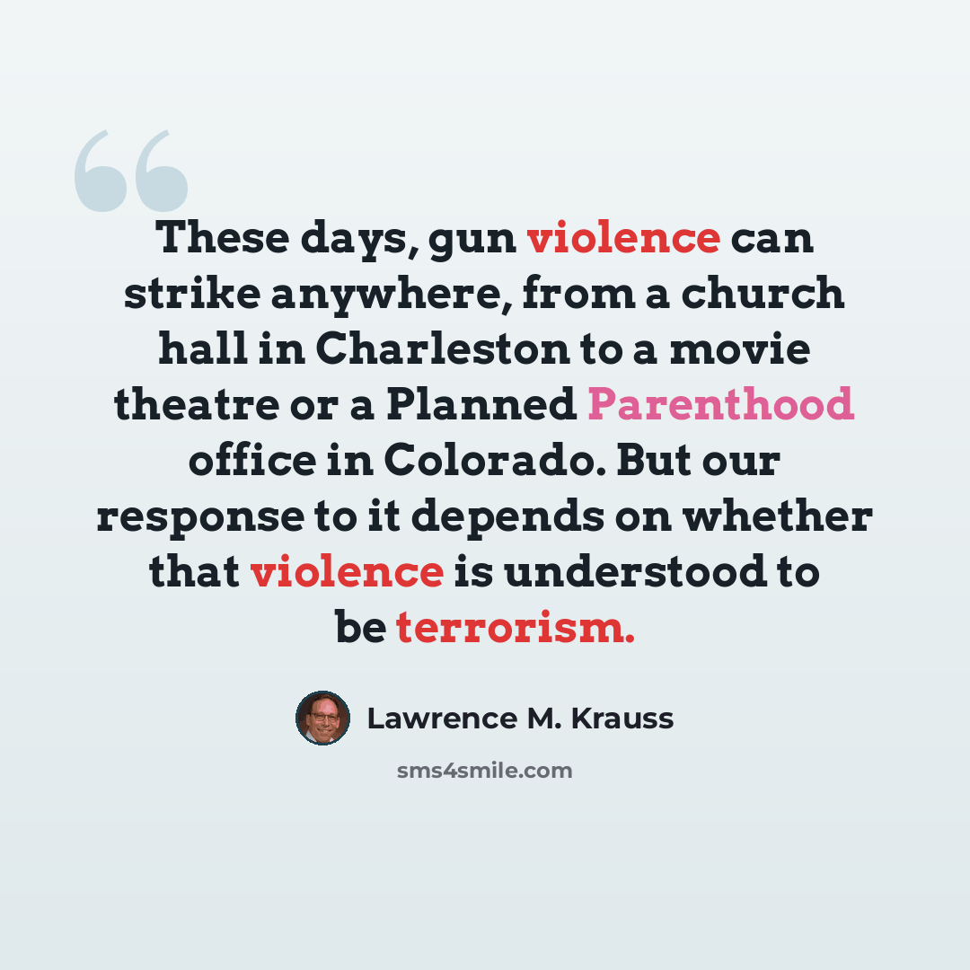 “These days, gun violence can strike anywhere, from a church hall in Charleston to a movie theatre or a Planned Parenthood office in Colorado. But our response to it depends on whether that violence is understood to be terrorism.” quote by Lawrence M. Krauss