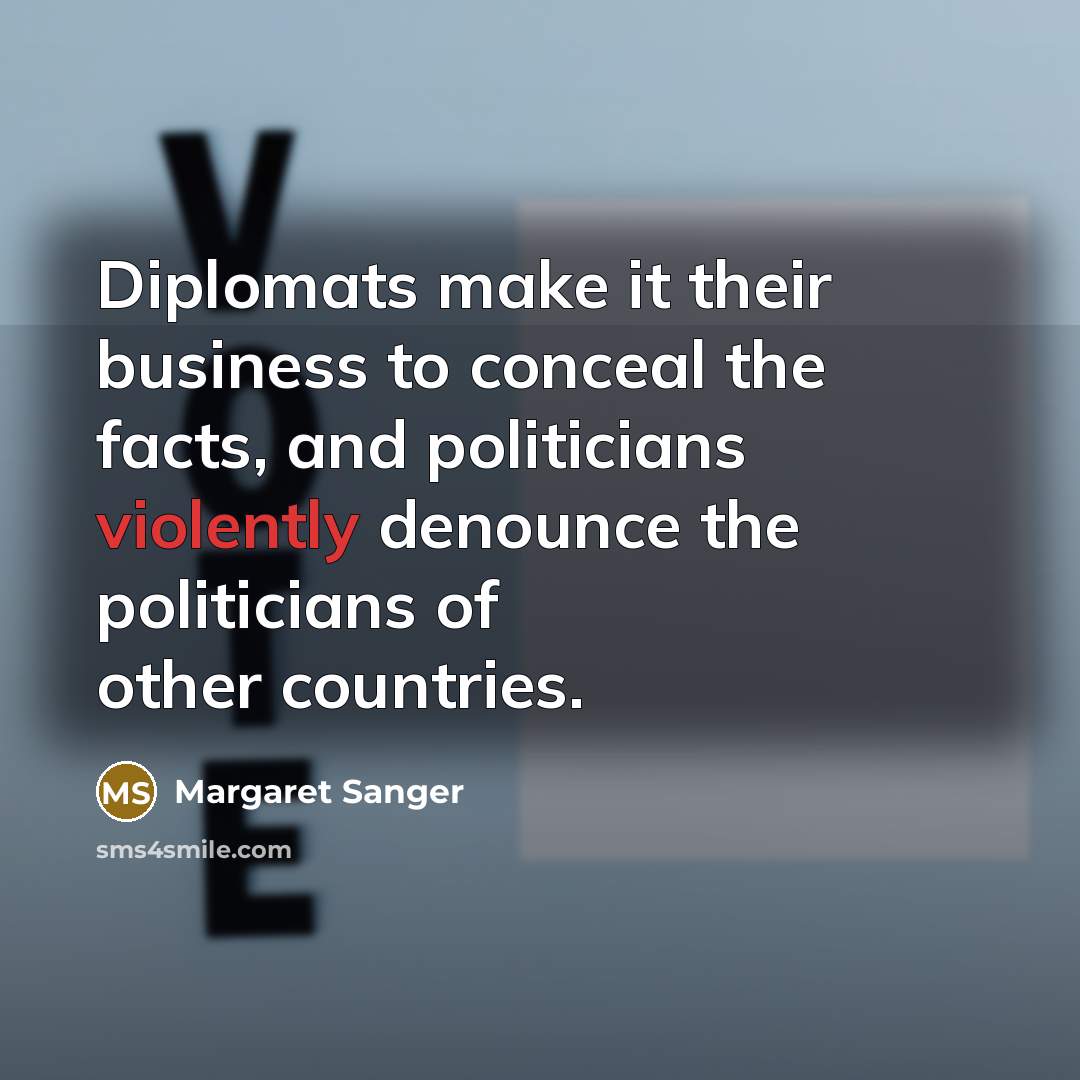 “Diplomats make it their business to conceal the facts, and politicians violently denounce the politicians of other countries.” quote by Margaret Sanger
