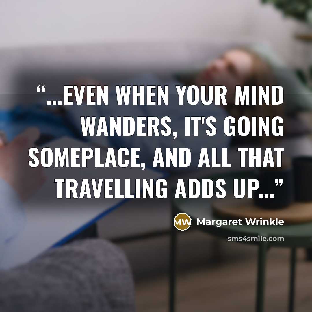 “...even when your mind wanders, it's going someplace, and all that travelling adds up...” quote by Margaret Wrinkle