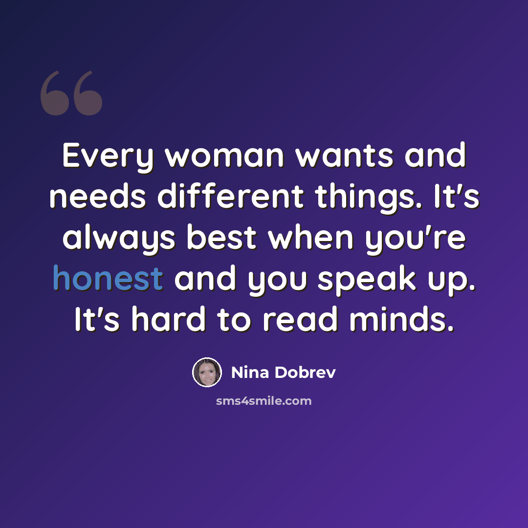 “Every woman wants and needs different things. It's always best when you're honest and you speak up. It's hard to read minds.” quote by Nina Dobrev