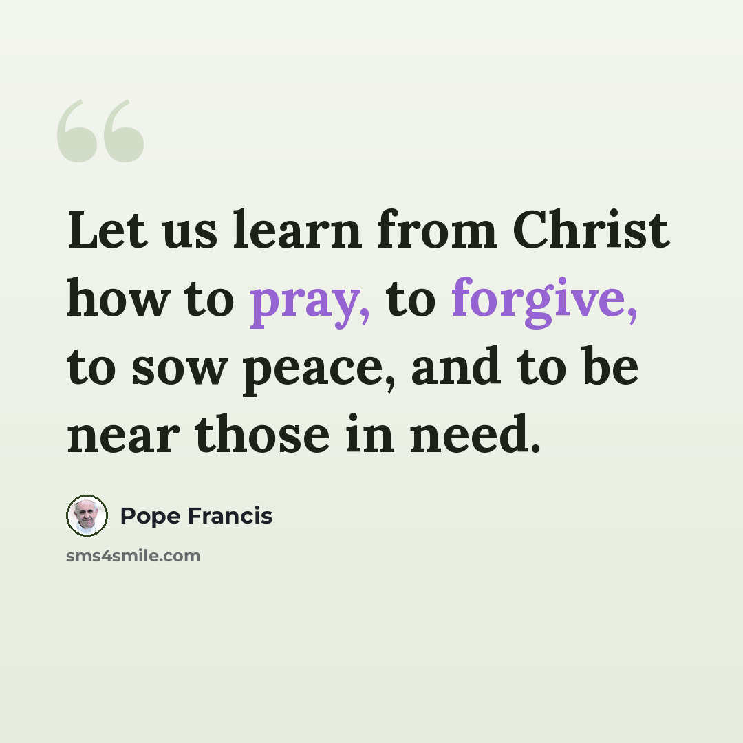 “Let us learn from Christ how to pray, to forgive, to sow peace, and to be near those in need.” quote by Pope Francis