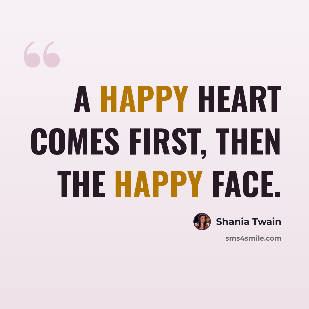“A happy heart comes first, then the happy face.” quote by Shania Twain