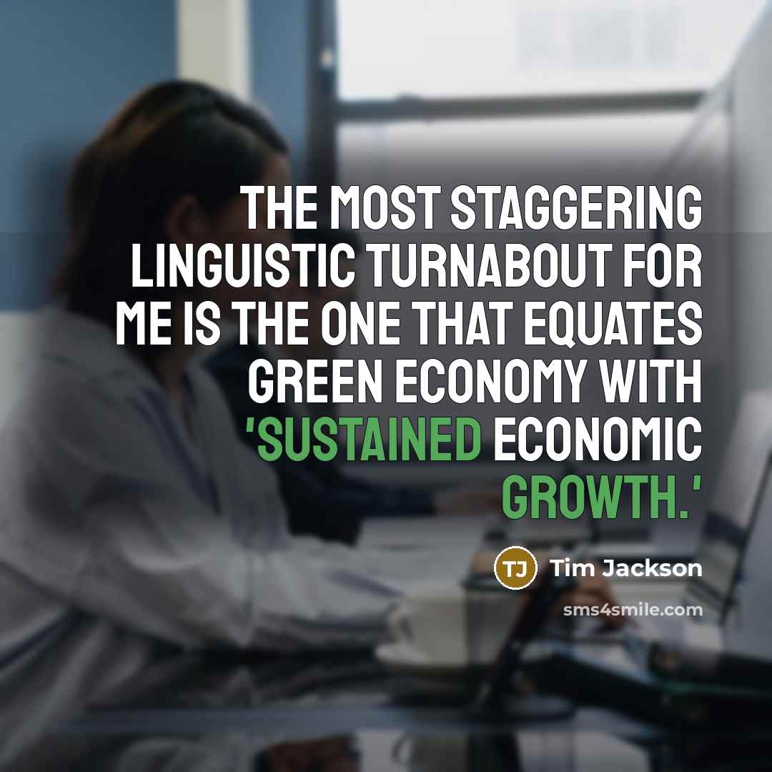 “The most staggering linguistic turnabout for me is the one that equates green economy with 'sustained economic growth.'” quote by Tim Jackson
