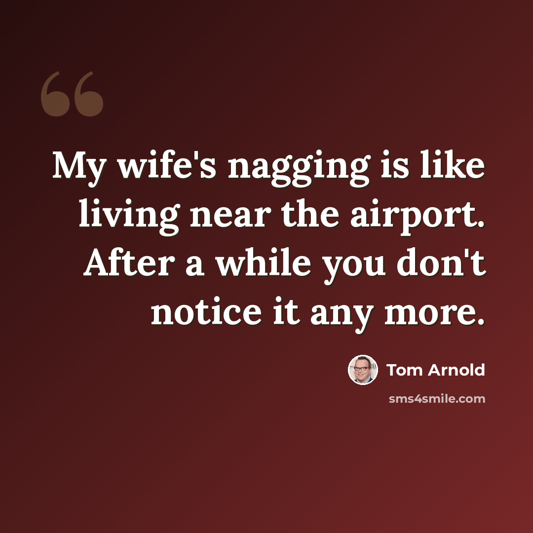 “My wife's nagging is like living near the airport. After a while you don't notice it any more.” quote by Tom Arnold