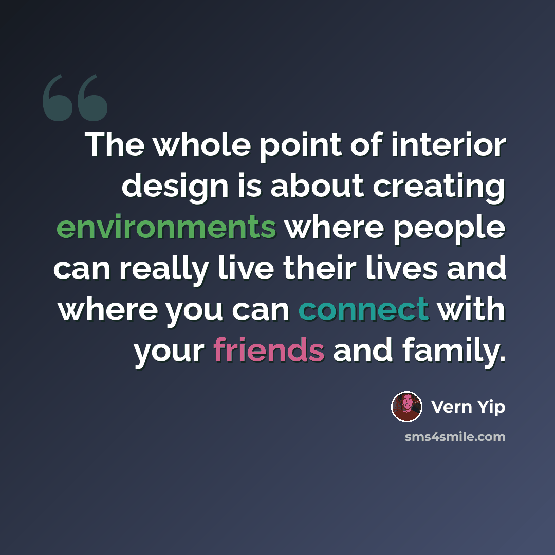 “The whole point of interior design is about creating environments where people can really live their lives and where you can connect with your friends and family.” quote by Vern Yip