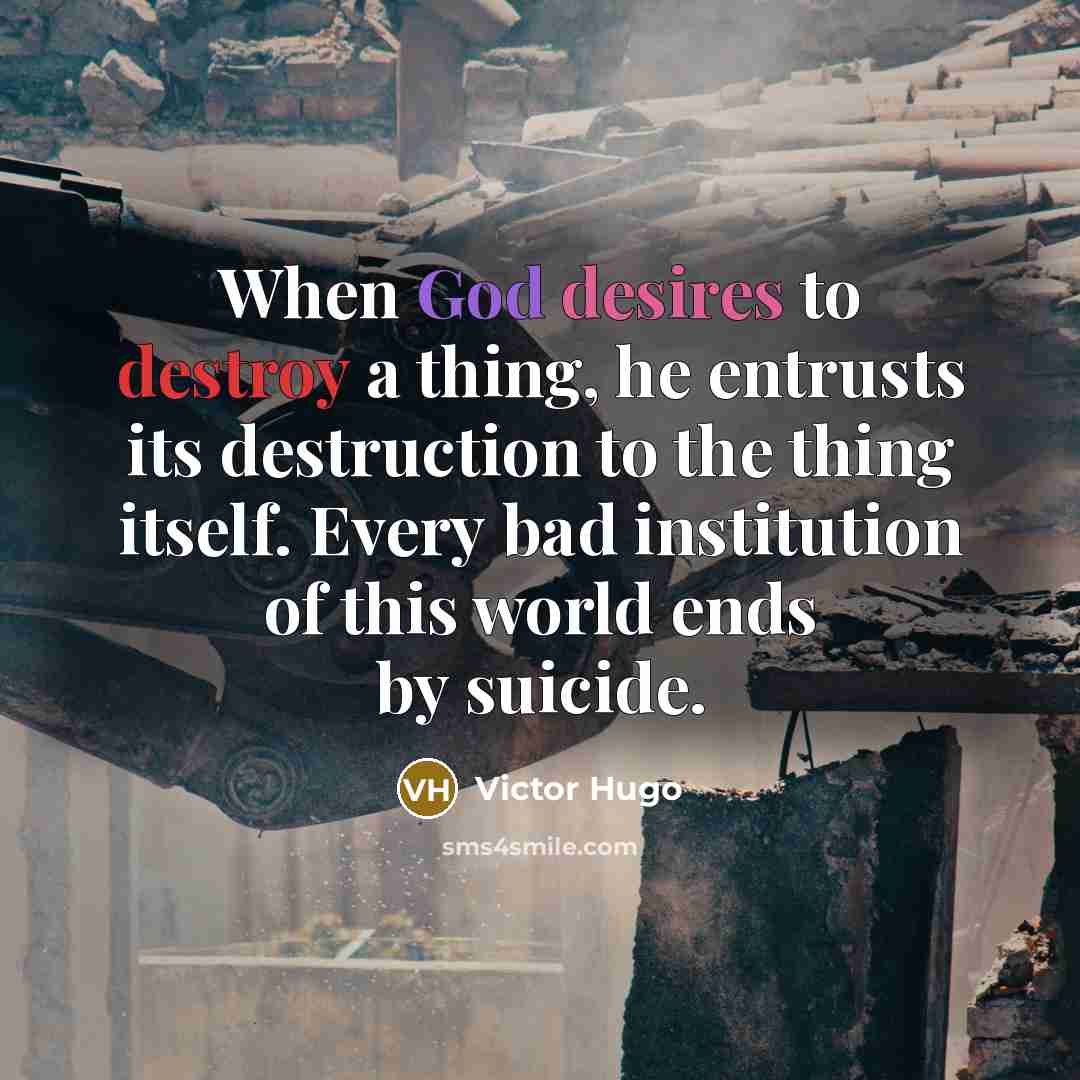 “When God desires to destroy a thing, he entrusts its destruction to the thing itself. Every bad institution of this world ends by suicide.” quote by Victor Hugo