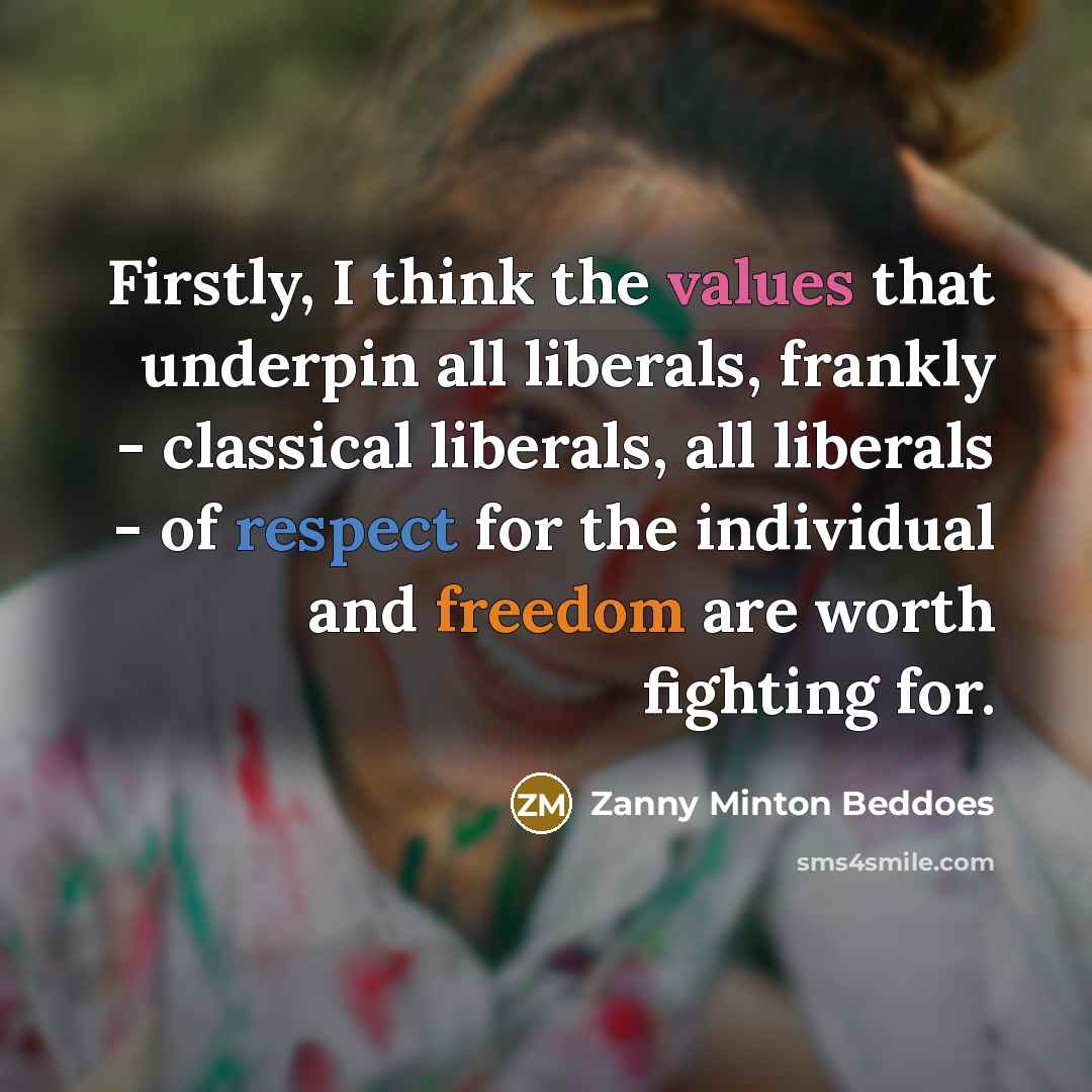 “Firstly, I think the values that underpin all liberals, frankly - classical liberals, all liberals - of respect for the individual and freedom are worth fighting for.” quote by Zanny Minton Beddoes
