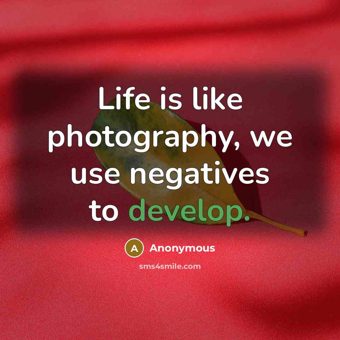 “Life is like photography, we use negatives to develop.” quote by Anonymous