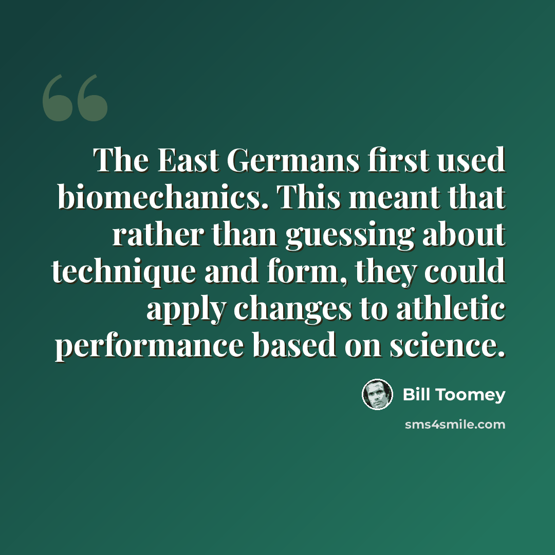 “The East Germans first used biomechanics. This meant that rather than guessing about technique and form, they could apply changes to athletic performance based on science.” quote by Bill Toomey