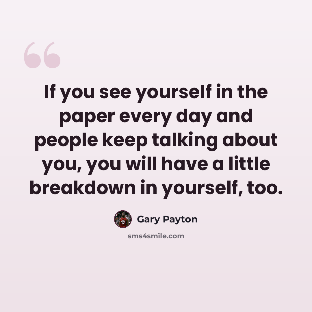 “If you see yourself in the paper every day and people keep talking about you, you will have a little breakdown in yourself, too.” quote by Gary Payton