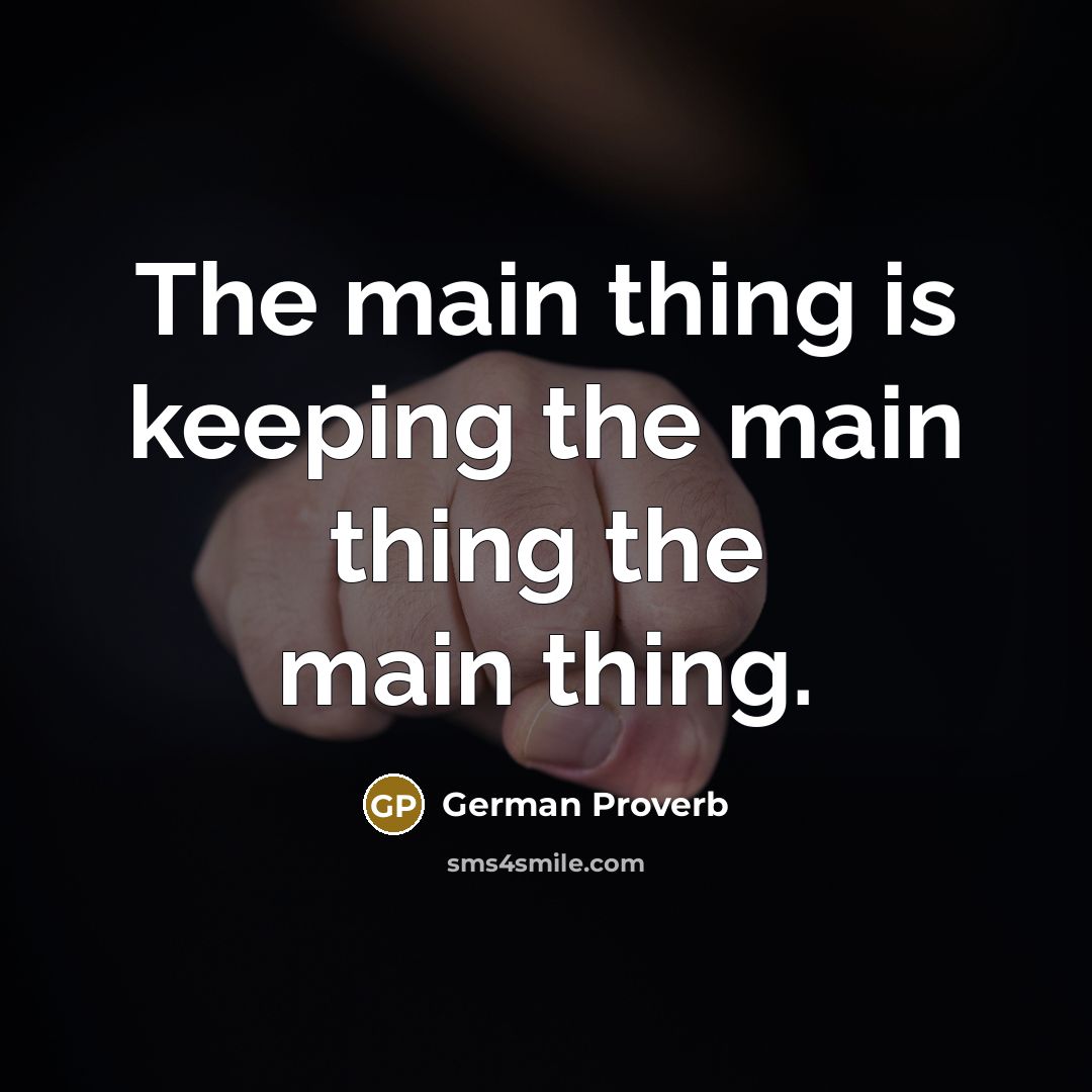 “The main thing is keeping the main thing the main thing.” quote by German Proverb
