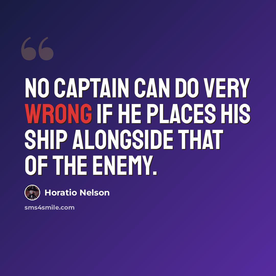 “No captain can do very wrong if he places his ship alongside that of the enemy.” quote by Horatio Nelson