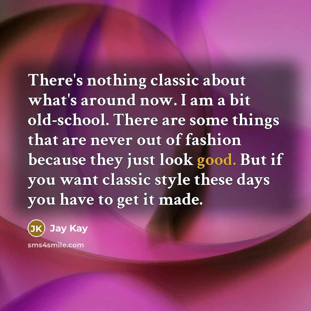 “There's nothing classic about what's around now. I am a bit old-school. There are some things that are never out of fashion because they just look good. But if you want classic style these days you have to get it made.” quote by Jay Kay