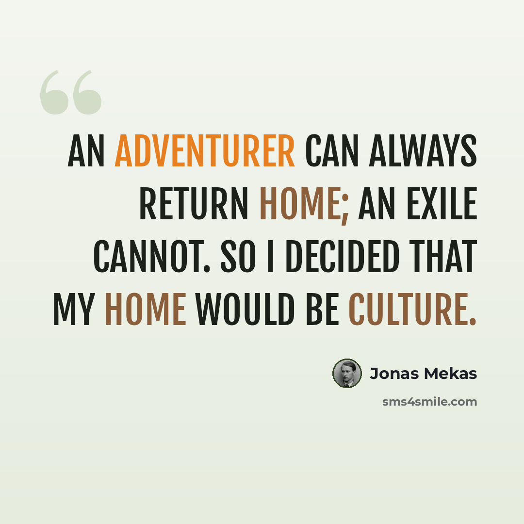 “An adventurer can always return home; an exile cannot. So I decided that my home would be culture.” quote by Jonas Mekas