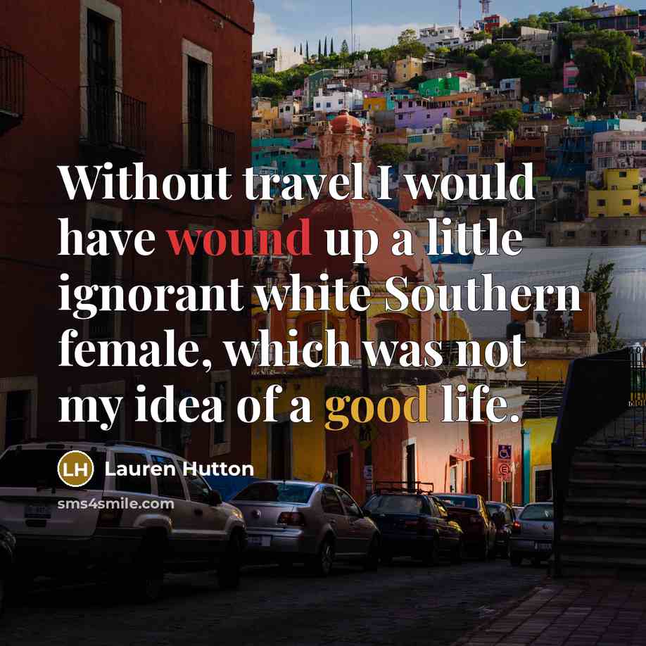 “Without travel I would have wound up a little ignorant white Southern female, which was not my idea of a good life.” quote by Lauren Hutton