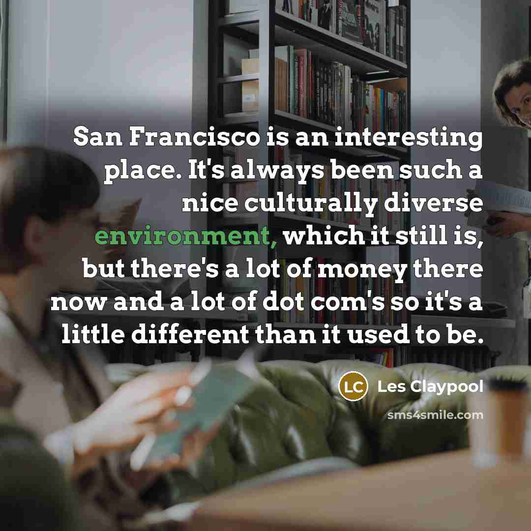 “San Francisco is an interesting place. It's always been such a nice culturally diverse environment, which it still is, but there's a lot of money there now and a lot of dot com's so it's a little different than it used to be.” quote by Les Claypool