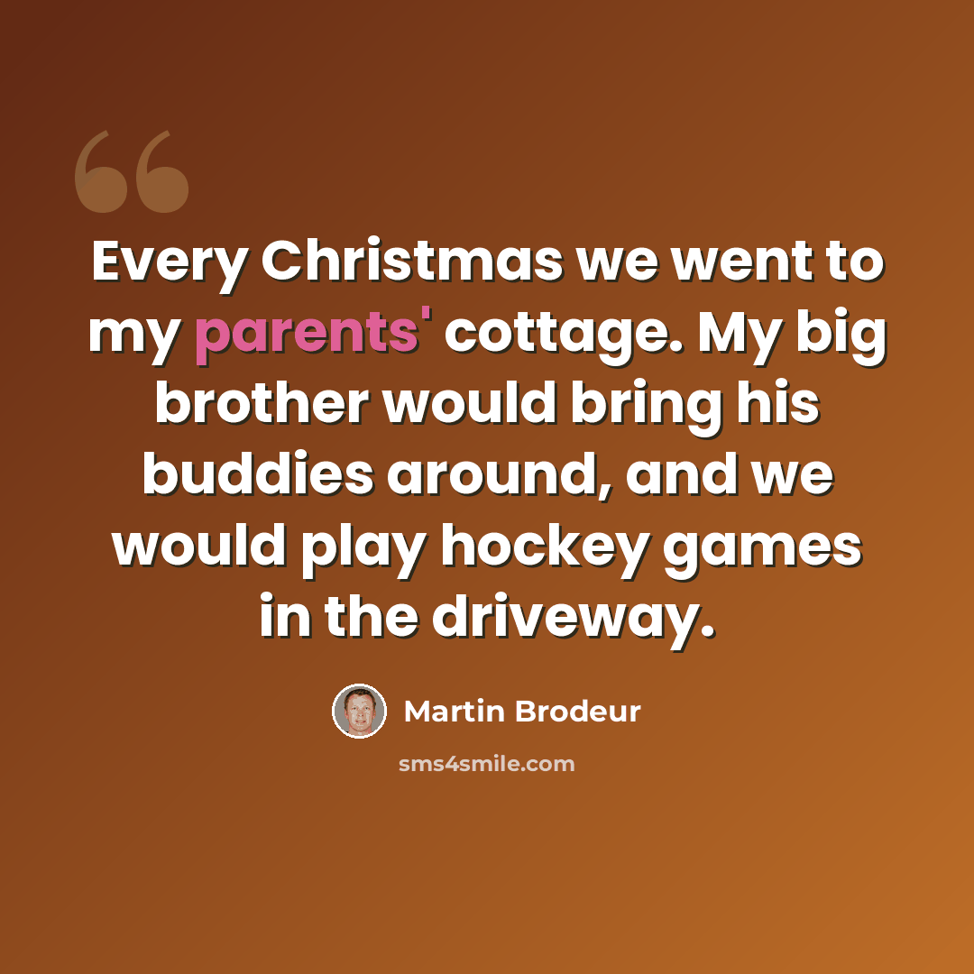 “Every Christmas we went to my parents' cottage. My big brother would bring his buddies around, and we would play hockey games in the driveway.” quote by Martin Brodeur