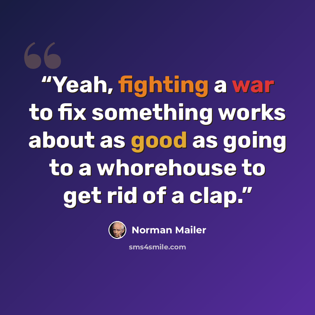 “Yeah, fighting a war to fix something works about as good as going to a whorehouse to get rid of a clap.” quote by Norman Mailer