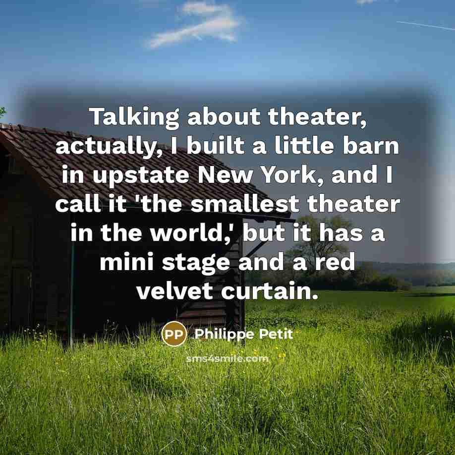 “Talking about theater, actually, I built a little barn in upstate New York, and I call it 'the smallest theater in the world,' but it has a mini stage and a red velvet curtain.” quote by Philippe Petit