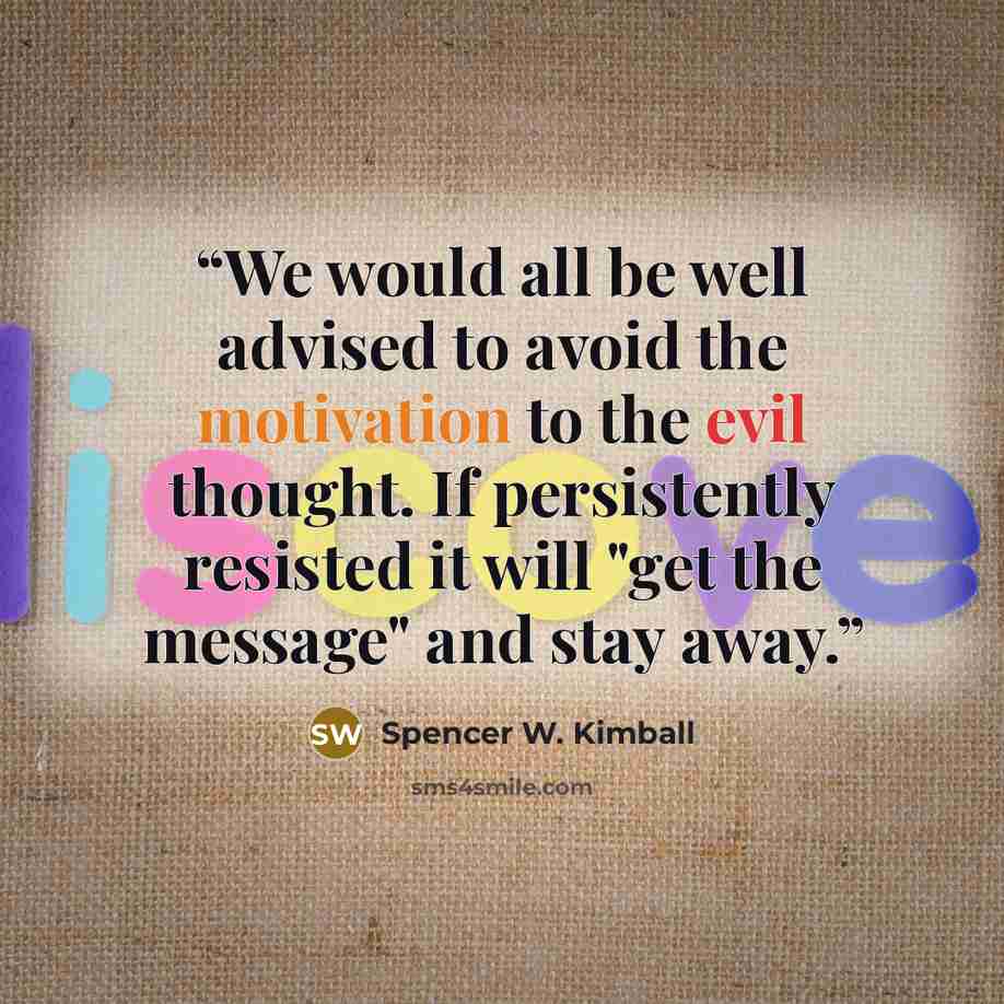 “We would all be well advised to avoid the motivation to the evil thought. If persistently resisted it will "get the message" and stay away.” quote by Spencer W. Kimball