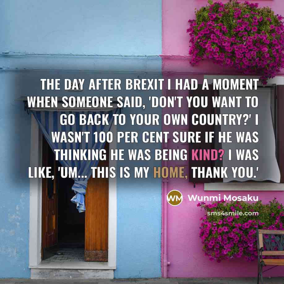 “The day after Brexit I had a moment when someone said, 'Don't you want to go back to your own country?' I wasn't 100 per cent sure if he was thinking he was being kind? I was like, 'Um... this is my home, thank you.'” quote by Wunmi Mosaku