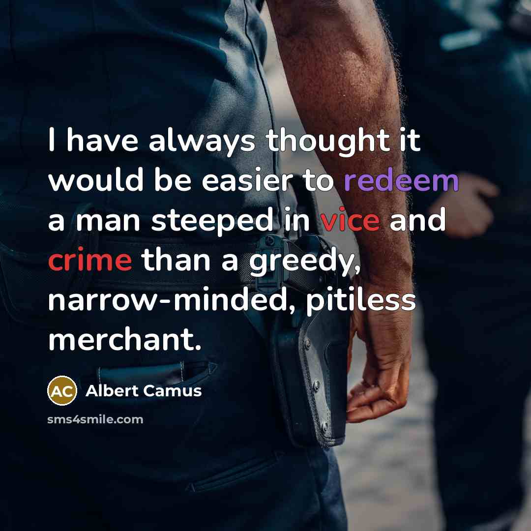 “I have always thought it would be easier to redeem a man steeped in vice and crime than a greedy, narrow-minded, pitiless merchant.” quote by Albert Camus