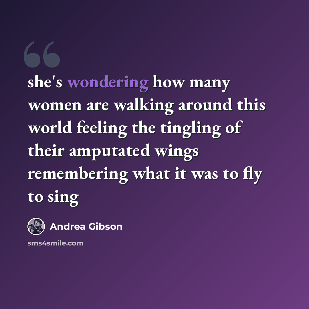 “she's wondering how many women are walking around this world feeling the tingling of their amputated wings remembering what it was to fly to sing” quote by Andrea Gibson